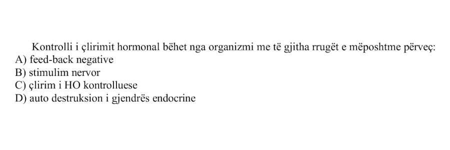Kontrolli i çlirimit hormonal bëhet nga organizmi me të gjitha rrugët e mëposhtme përveç: A) Feed-back negative B) Stimulim nervor C) Çlirim i HO kontrolluese D) Auto destruksion i gjendrës endocrine