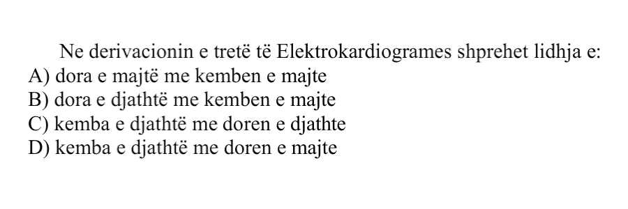 Ne derivacionin e tretë të Elektrokardiogramës shprehet lidhja e: A) Dora e majtë me këmbën e majtë B) Dora e djathtë me këmbën e majtë C) Këmba e djathtë me dorën e djathtë D) Këmba e djathtë me dorën e majtë