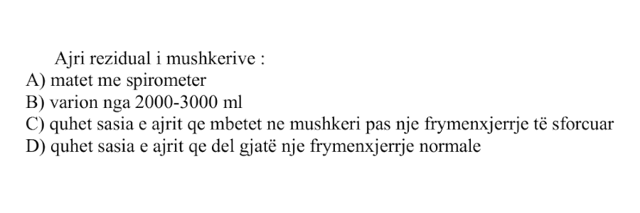 Ajri rezidual i mushkërive: A) Matet me spirometër B) Varion nga \(2000 - 3000 \ \text{mL}\) C) Quhet sasia e ajrit që mbetet në mushkëri pas një frymënxjerrjeje të sforcuar D) Quhet sasia e ajrit që del gjatë një frymënxjerrjeje normale