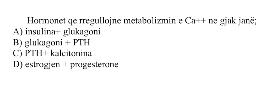 Hormonet që rregullojnë metabolizmin e \(\text{Ca}^{2+}\) në gjak janë: A) Insulina dhe glukagoni B) Glukagoni dhe PTH C) PTH dhe kalcitonina D) Estrogjeni dhe progesteroni