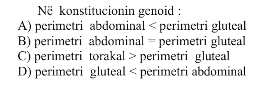 Në konstitucionin genoid: A) Perimetri abdominal \( \) perimetri gluteal D) Perimetri gluteal \(<\) perimetri abdominal