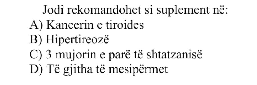 Jodi rekomandohet si suplement në: A) Kancerin e tiroides B) Hipertireozë C) 3-mujorin e parë të shtatzanisë D) Të gjitha të mësipërmet