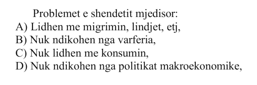 Problemet e shëndetit mjedisor: A) Lidhen me migrimin, lindjet, etj. B) Nuk ndikohen nga varfëria C) Nuk lidhen me konsumin D) Nuk ndikohen nga politikat makroekonomike