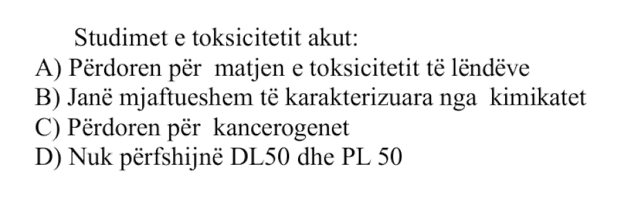 Studimet e toksicitetit akut: A) Përdoren për matjen e toksicitetit të lëndëve B) Janë mjaftueshëm të karakterizuara nga kimikatet C) Përdoren për kancerogenet D) Nuk përfshijnë DL50 dhe PL50