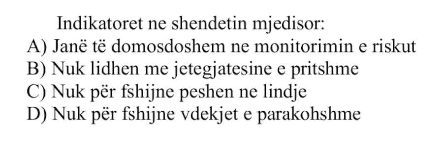 Indikatorët në shëndetin mjedisor: A) Janë të domosdoshëm në monitorimin e riskut B) Nuk lidhen me jetëgjatësinë e pritshme C) Nuk përfshijnë peshën në lindje D) Nuk përfshijnë vdekjet e parakohshme