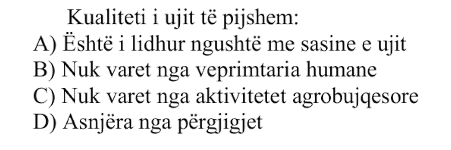 Kualiteti i ujit të pijshëm: A) Është i lidhur ngushtë me sasinë e ujit B) Nuk varet nga veprimtaria humane C) Nuk varet nga aktivitetet agrobujqësore D) Asnjëra nga përgjigjet