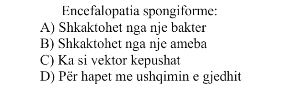 Encefalopatia spongiforme: A) Shkaktohet nga një bakter B) Shkaktohet nga një amebë C) Ka si vektor këpushat D) Përhapet me ushqimin e gjedhit