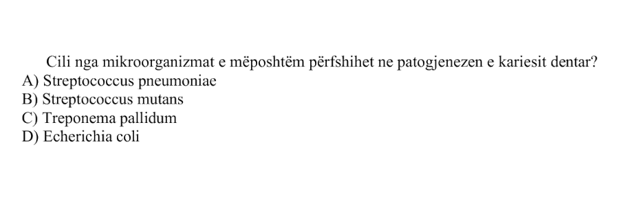 Cili nga mikroorganizmat e mëposhtëm përfshihet në patogjenezën e kariesit dentar? A) Streptococcus pneumoniae B) Streptococcus mutans C) Treponema pallidum D) Escherichia coli