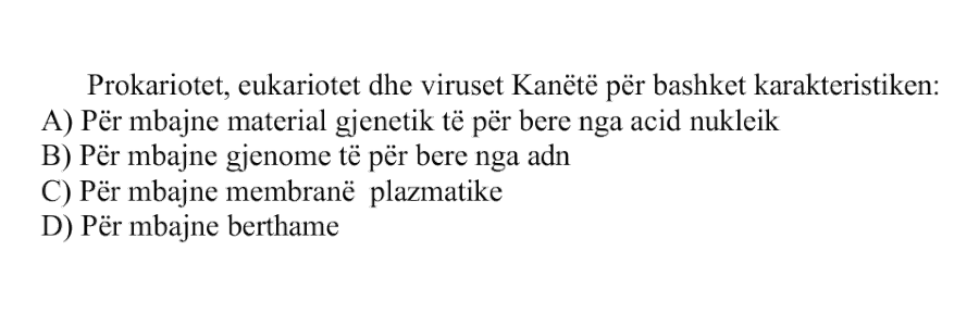 Prokariotët, eukariotët dhe viruset kanë të përbashkët karakteristikën: A) Përmbajnë material gjenetik të përbërë nga acid nukleik B) Përmbajnë gjenome të përbëra nga ADN C) Përmbajnë membranë plazmatike D) Përmbajnë bërthamë