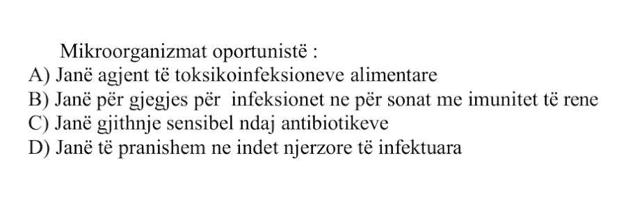Mikroorganizmat oportunistë: A) Janë agjentë të toksikoinfeksioneve alimentare B) Janë përgjegjës për infeksionet në personat me imunitet të rënë C) Janë gjithnjë sensibël ndaj antibiotikëve D) Janë të pranishëm në indet njerëzore të infektuara