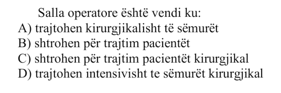 Salla operatore është vendi ku: A) Trajtohen kirurgjikalisht të sëmurët B) Shtrohen për trajtim pacientët C) Shtrohen për trajtim pacientët kirurgjikalë D) Trajtohen intensivisht të sëmurët kirurgjikalë
