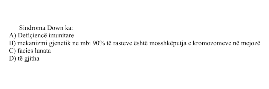 Sindroma Down ka: A) Defiçiencë imunitare B) Mekanizmi gjenetik në mbi 90% të rasteve është mosshkëputja e kromozomeve në mejozë C) Facies lunata D) Të gjitha