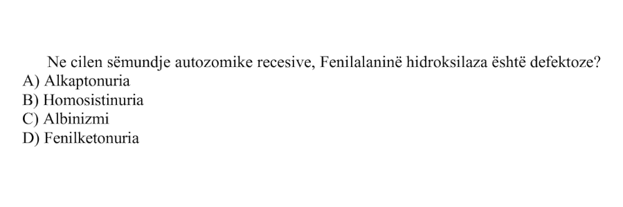 Në cilën sëmundje autosomike reçesive, fenilalaninë hidroksilaza është defektoze? A) Alkaptonuria B) Homosistinuria C) Albinizmi D) Fenilketonuria