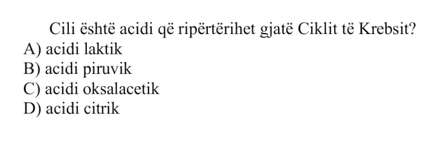 Cili është acidi që ripërtërihet gjatë Ciklit të Krebsit? A) Acidi laktik B) Acidi piruvik C) Acidi oksalacetik D) Acidi citrik