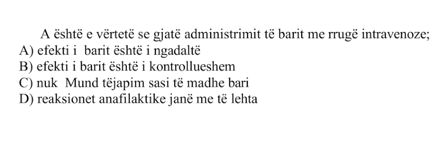 A është e vërtetë se gjatë administrimit të barit me rrugë intravenoze: A) Efekti i barit është i ngadaltë B) Efekti i barit është i kontrollueshëm C) Nuk mund të japim sasi të madhe bari D) Reaksionet anafilaktike janë më të lehta