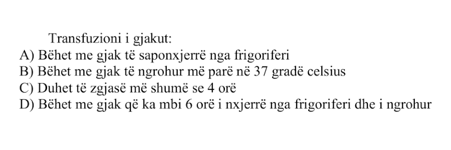 Transfuzioni i gjakut: A) Bëhet me gjak të sapo nxjerrë nga frigoriferi B) Bëhet me gjak të ngrohur më parë në 37 gradë Celsius C) Duhet të zgjasë më shumë se 4 orë D) Bëhet me gjak që ka mbi 6 orë i nxjerrë nga frigoriferi dhe i ngrohur