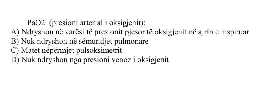 PaO2, presioni arterial i oksigjenit: A) Ndryshon në varësi të presionit pjesor të oksigjenit në ajrin e inspiruar B) Nuk ndryshon në sëmundjet pulmonare C) Matet nëpërmjet pulsoksimetrit D) Nuk ndryshon nga presioni venoz i oksigjenit
