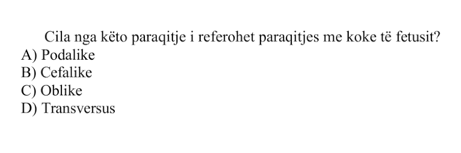 Cila nga këto paraqitje i referohet paraqitjes me kokë të fetusit? A) Podalike B) Cefalike C) Oblike D) Transversus