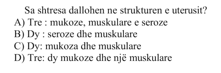 Sa shtresa dallohen në strukturën e uterusit? A) Tre: mukoze, muskulare e seroze B) Dy: seroze dhe muskulare C) Dy: mukoza dhe muskulare D) Tre: dy mukoze dhe një muskulare