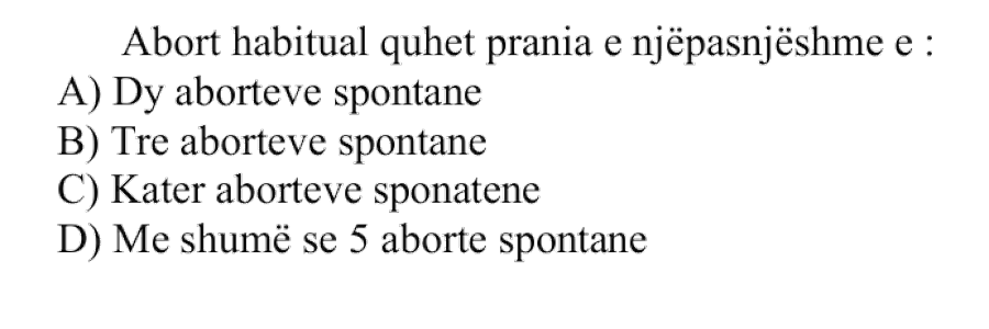 Abort habitual quhet prania e njëpasnjëshme e: A) Dy aborteve spontane B) Tre aborteve spontane C) Katër aborteve spontane D) Më shumë se \(5\) aborte spontane