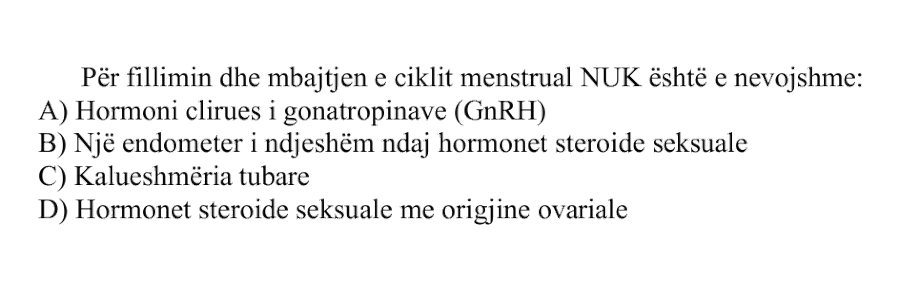 Për fillimin dhe mbajtjen e ciklit menstrual NUK është e nevojshme: A) Hormoni çlirues i gonadotropinave, GnRH B) Një endometër i ndjeshëm ndaj hormoneve steroide seksuale C) Kalueshmëria tubare D) Hormonet steroide seksuale me origjinë ovariale