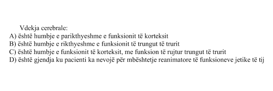 Vdekja cerebrale: A) Është humbje e parikthyeshme e funksionit të korteksit B) Është humbje e rikthyeshme e funksionit të trungut të trurit C) Është humbje e funksionit të korteksit, me funksion të ruajtur të trungut të trurit D) Është gjendja ku pacienti ka nevojë për mbështetje reanimatore të funksioneve jetike të tij