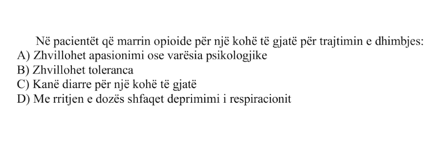 Në pacientët që marrin opioide për një kohë të gjatë për trajtimin e dhimbjes: A) Zhvillohet apasionimi ose varësia psikologjike B) Zhvillohet toleranca C) Kanë diarre për një kohë të gjatë D) Me rritjen e dozës shfaqet deprimimi i respiracionit
