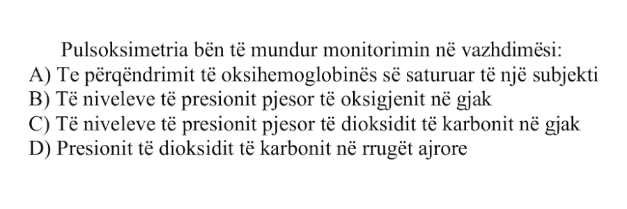 Pulsoksimetria bën të mundur monitorimin në vazhdimësi: A) Të përqendrimit të oksihemoglobinës së saturuar të një subjekti B) Të niveleve të presionit pjesor të oksigjenit në gjak C) Të niveleve të presionit pjesor të dioksidit të karbonit në gjak D) Presionit të dioksidit të karbonit në rrugët ajrore
