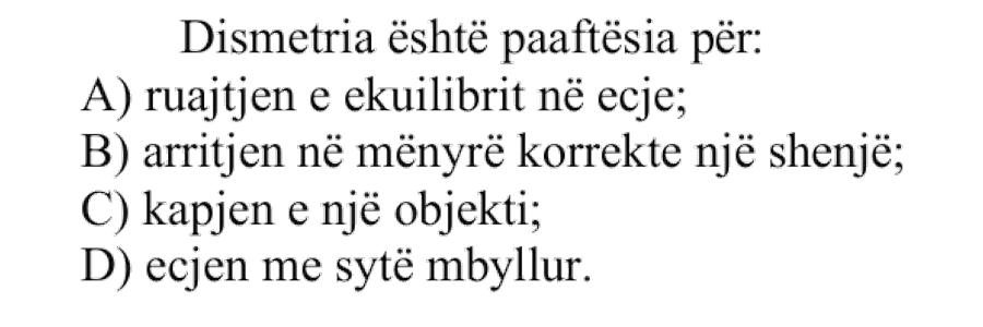 Dismetria është paaftësia për: A) ruajtjen e ekuilibrit në ecje B) arritjen në mënyrë korrekte një shenjë C) kapjen e një objekti D) ecjen me sytë mbyllur