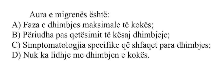 Aura e migrenës është: A) faza e dhimbjes maksimale të kokës B) periudha pas qetësimit të kësaj dhimbjeje C) simptomatologjia specifike që shfaqet para dhimbjes D) nuk ka lidhje me dhimbjen e kokës