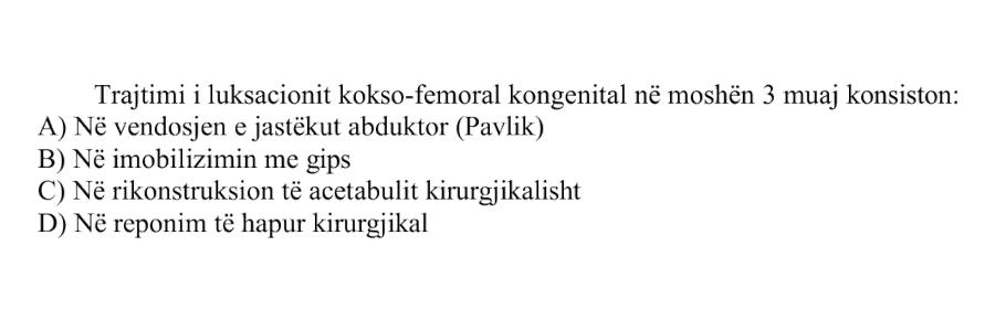 Trajtimi i luksacionit kokso-femoral kongenital në moshën \(3\) muaj konsiston: A) Në vendosjen e jastëkut abduktor, Pavlik B) Në imobilizimin me gips C) Në rikonstruksion të acetabulit kirurgjikalisht D) Në reponim të hapur kirurgjikal