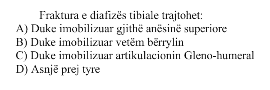 Fraktura e diafizës tibiale trajtohet: A) Duke imobilizuar gjithë anësinë superiore B) Duke imobilizuar vetëm bërrylin C) Duke imobilizuar artikulacionin gleno-humeral D) Asnjë prej tyre