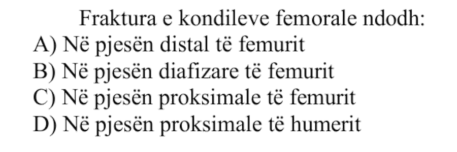 Fraktura e kondileve femorale ndodh: A) Në pjesën distale të femurit B) Në pjesën diafizare të femurit C) Në pjesën proksimale të femurit D) Në pjesën proksimale të humerit