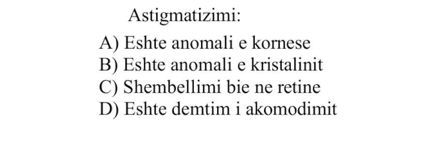 Astigmatizimi: A) Është anomali e kornesë B) Është anomali e kristalinit C) Shembëllimi bie në retinë D) Është dëmtim i akomodimit