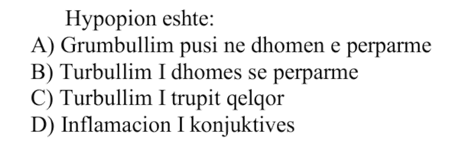 Hypopion është: A) Grumbullim pusi në dhomën e përparme B) Turbullim i dhomës së përparme C) Turbullim i trupit qelqor D) Inflamacion i konjuktivës