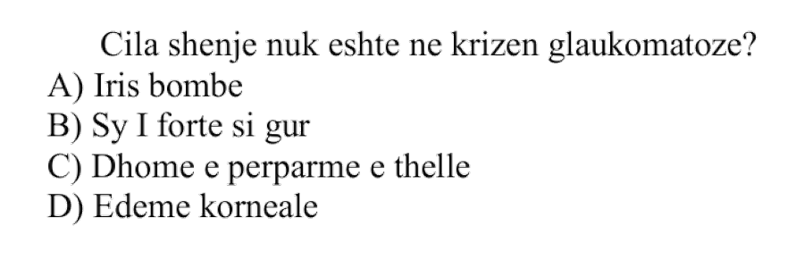 Cila shenjë nuk është në krizën glaukomatoze? A) Iris bombe B) Sy i fortë si gur C) Dhomë e përparme e thellë D) Edemë korneale