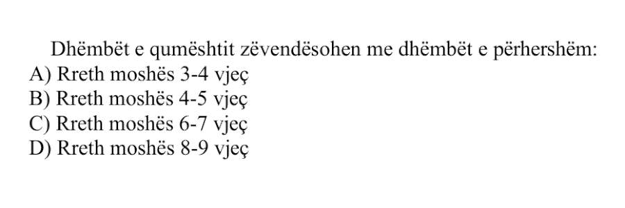 Dhëmbët e qumështit zëvendësohen me dhëmbët e përhershëm: A) Rreth moshës 3-4 vjeç B) Rreth moshës 4-5 vjeç C) Rreth moshës 6-7 vjeç D) Rreth moshës 8-9 vjeç