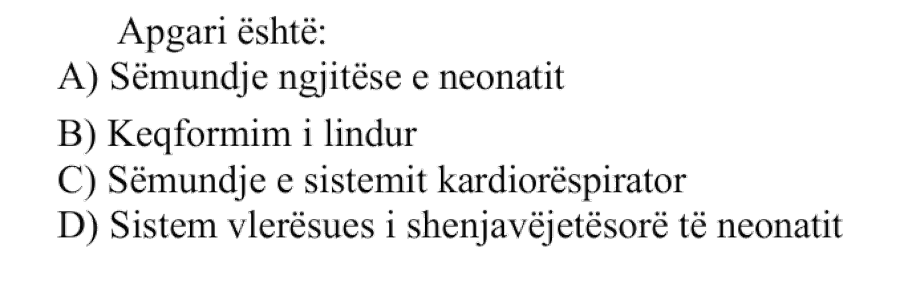 Apgari është: A) Sëmundje ngjitëse e neonatit B) Keqformim i lindur C) Sëmundje e sistemit kardiorespirator D) Sistem vlerësues i shenjave jetësore të neonatit