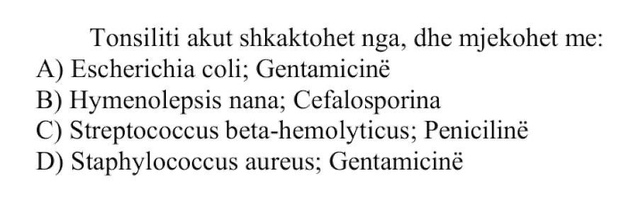 Tonsiliti akut shkaktohet nga dhe mjekohet me: A) Escherichia coli , Gentamicinë B) Hymenolepis nana , Cefalosporina C) Streptococcus \(\beta\)-hemolyticus, Penicilinë D) Staphylococcus aureus , Gentamicinë