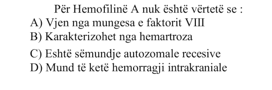 Për Hemofilinë A nuk është e vërtetë se: A) Vjen nga mungesa e faktorit \(\text{VIII}\) B) Karakterizohet nga hemartroza C) Është sëmundje autozomale recesive D) Mund të ketë hemorragji intrakraniale