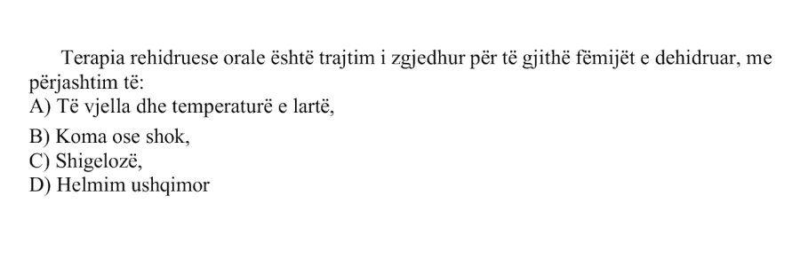 Terapia rehidruese orale është trajtim i zgjedhur për të gjithë fëmijët e dehidruar, me përjashtim të: A) Të vjella dhe temperaturë e lartë B) Koma ose shok C) Shigelozë D) Helmim ushqimor