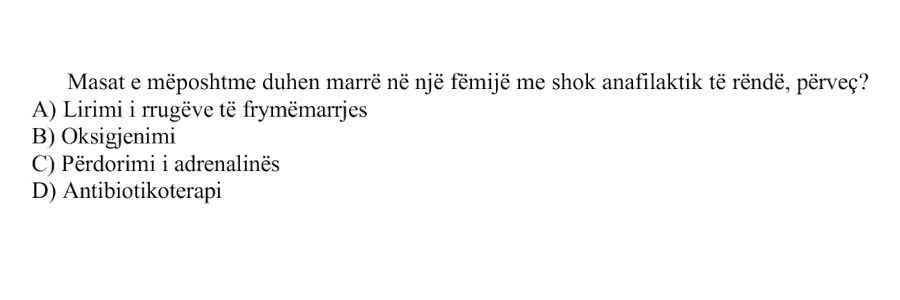 Masat e mëposhtme duhen marrë në një fëmijë me shok anafilaktik të rëndë, përveç: A) Lirimi i rrugëve të frymëmarrjes B) Oksigjenimi C) Përdorimi i adrenalinës D) Antibiotikoterapi