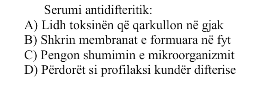 Serumi antidifteritik: A) Lidh toksinën që qarkullon në gjak B) Shkrin membranat e formuara në fyt C) Pengon shumimin e mikroorganizmit D) Përdoret si profilaksi kundër difterisë