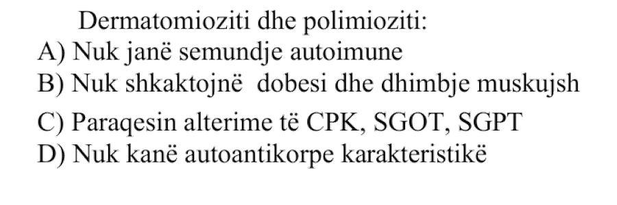 Dermatomioziti dhe polimioziti: A) Nuk janë sëmundje autoimune B) Nuk shkaktojnë dobësi dhe dhimbje muskujsh C) Paraqesin alterime të CPK, SGOT, SGPT D) Nuk kanë autoantikorpe karakteristikë