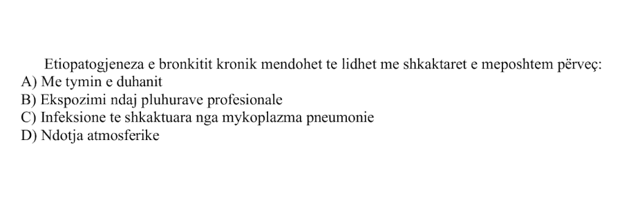 Etiopatogjeneza e bronkitit kronik mendohet të lidhet me shkaktarët e mëposhtëm, përveç: A) Me tymin e duhanit B) Ekspozimi ndaj pluhurave profesionale C) Infeksione të shkaktuara nga Mycoplasma pneumoniae D) Ndotja atmosferike