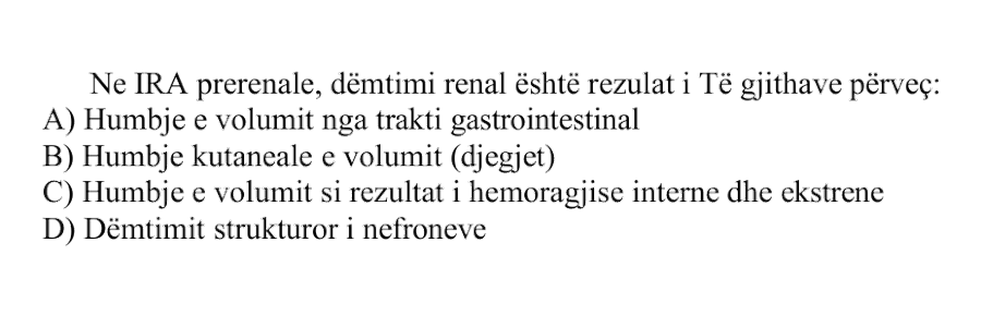Në IRA prerenale, dëmtimi renal është rezultat i të gjithave, përveç: A) Humbje e volumit nga trakti gastrointestinal B) Humbje kutaneale e volumit, djegiet C) Humbje e volumit si rezultat i hemorragjisë interne dhe eksterne D) Dëmtimit strukturor të nefroneve