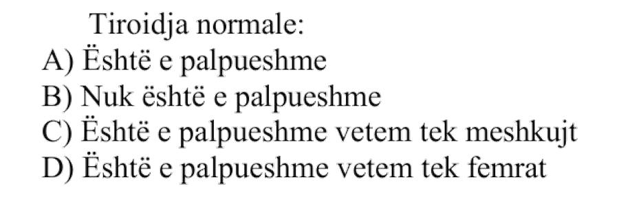 Tiroidja normale: A) Është e palpueshme B) Nuk është e palpueshme C) Është e palpueshme vetëm tek meshkujt D) Është e palpueshme vetëm tek femrat