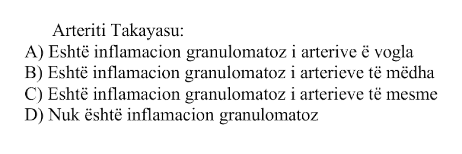 Arteriti Takayasu: A) Është inflamacion granulomatoz i arterieve të vogla B) Është inflamacion granulomatoz i arterieve të mëdha C) Është inflamacion granulomatoz i arterieve të mesme D) Nuk është inflamacion granulomatoz