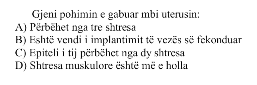 Gjeni pohimin e gabuar mbi uterusin: A) Përbëhet nga tre shtresa B) Është vendi i implantimit të vezës së fekonduar C) Epiteli i tij përbëhet nga dy shtresa D) Shtresa muskulore është më e holla