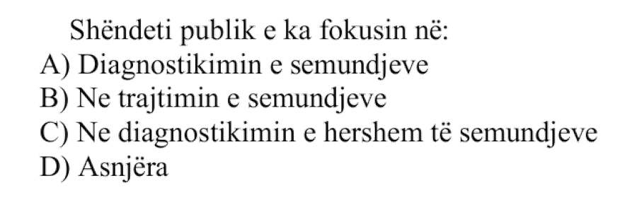 Shëndeti publik e ka fokusin në: A) Diagnostikimin e sëmundjeve B) Në trajtimin e sëmundjeve C) Në diagnostikimin e hershëm të sëmundjeve D) Asnjëra
